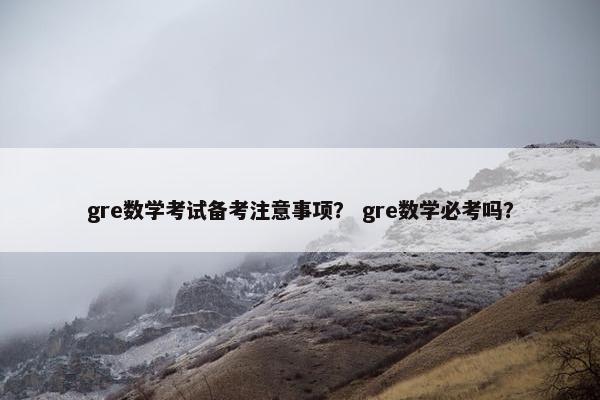 gre数学考试备考注意事项？ gre数学必考吗？