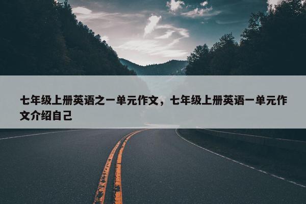 七年级上册英语之一单元作文，七年级上册英语一单元作文介绍自己