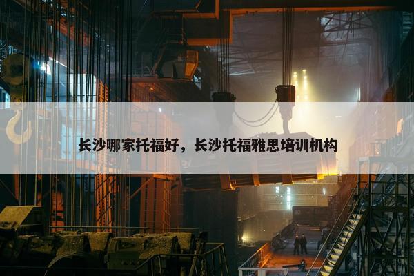 长沙哪家托福好，长沙托福雅思培训机构
