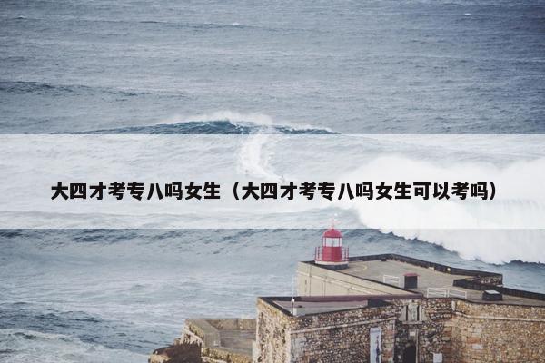 大四才考专八吗女生（大四才考专八吗女生可以考吗）