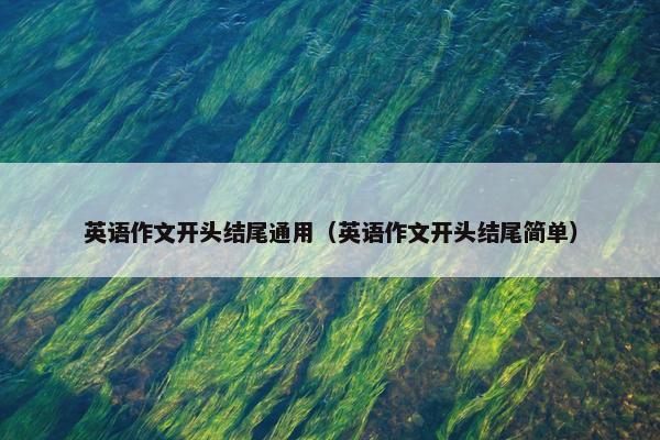 英语作文开头结尾通用（英语作文开头结尾简单）