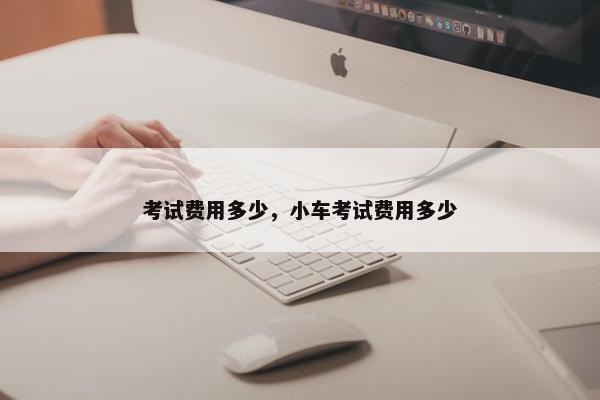 考试费用多少，小车考试费用多少