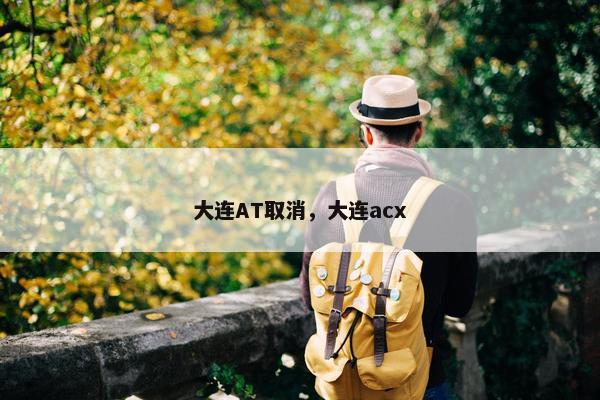 大连AT取消，大连acx