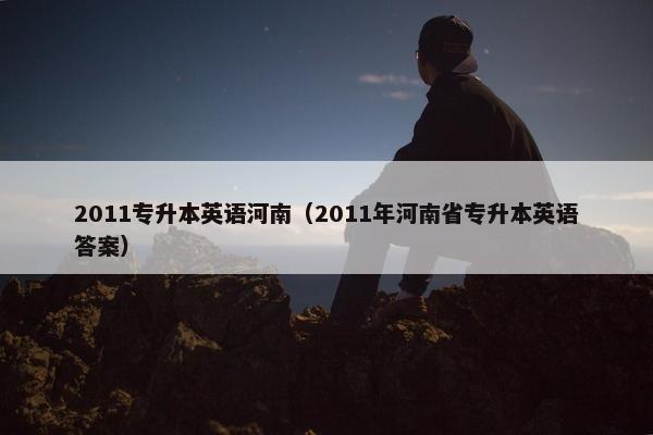 2011专升本英语河南（2011年河南省专升本英语答案）