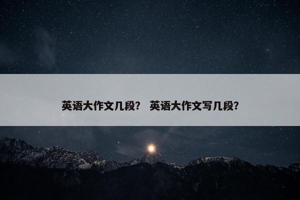 英语大作文几段？ 英语大作文写几段？