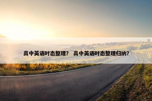 高中英语时态整理？ 高中英语时态整理归纳？