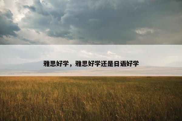 雅思好学，雅思好学还是日语好学
