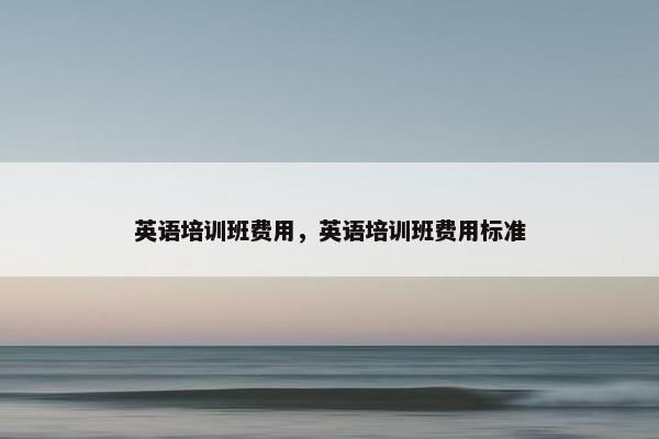 英语培训班费用，英语培训班费用标准