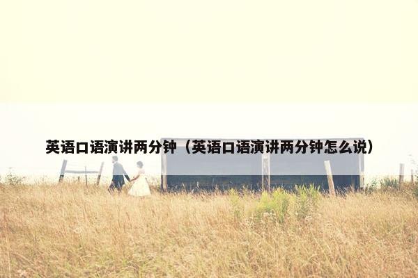 英语口语演讲两分钟（英语口语演讲两分钟怎么说）