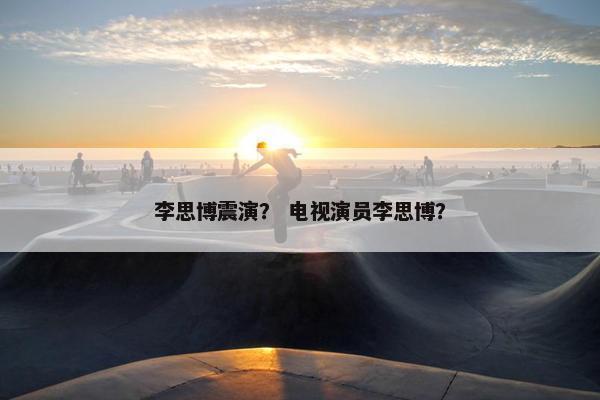 李思博震演？ 电视演员李思博？
