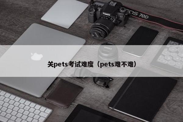 关pets考试难度（pets难不难）