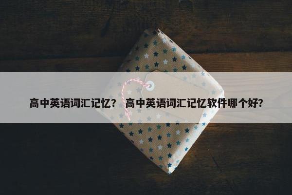 高中英语词汇记忆？ 高中英语词汇记忆软件哪个好？