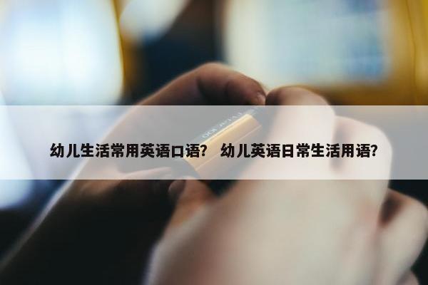 幼儿生活常用英语口语？ 幼儿英语日常生活用语？