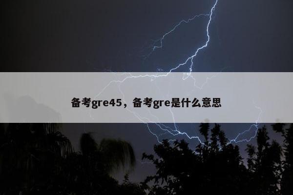 备考gre45，备考gre是什么意思