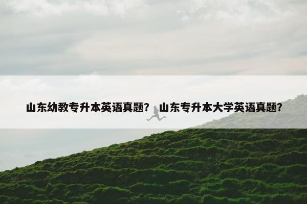 山东幼教专升本英语真题？ 山东专升本大学英语真题？