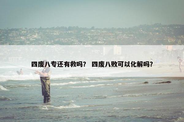 四废八专还有救吗？ 四废八败可以化解吗？