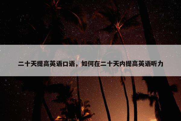 二十天提高英语口语，如何在二十天内提高英语听力
