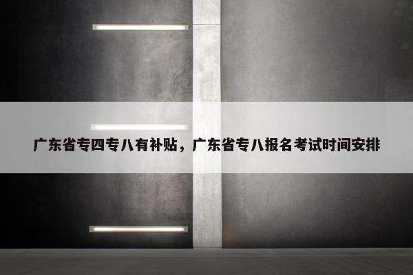 广东省专四专八有补贴，广东省专八报名考试时间安排