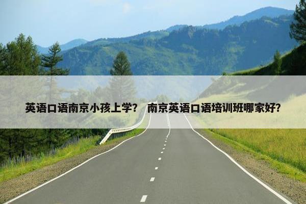英语口语南京小孩上学？ 南京英语口语培训班哪家好？