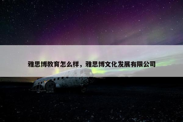 雅思博教育怎么样，雅思博文化发展有限公司