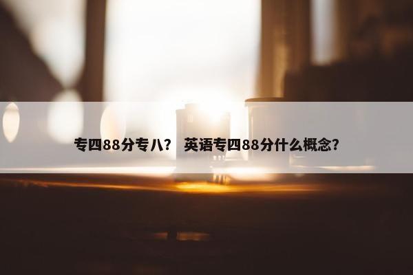 专四88分专八？ 英语专四88分什么概念？