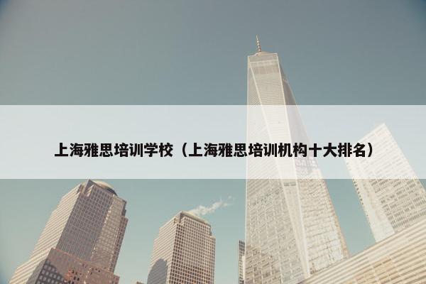 上海雅思培训学校（上海雅思培训机构十大排名）