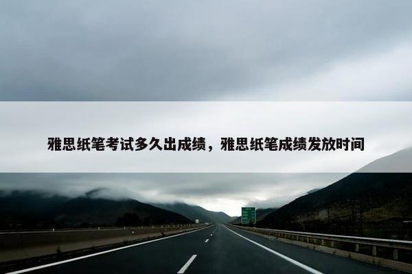 雅思纸笔考试多久出成绩，雅思纸笔成绩发放时间