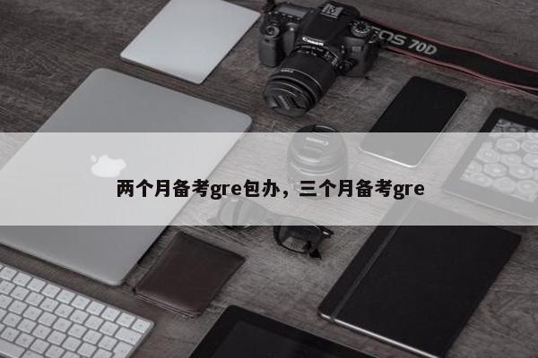 两个月备考gre包办，三个月备考gre