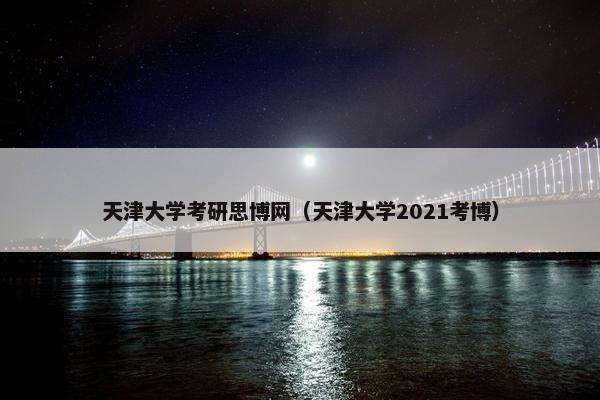 天津大学考研思博网（天津大学2021考博）