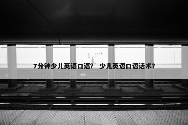 7分钟少儿英语口语？ 少儿英语口语话术？