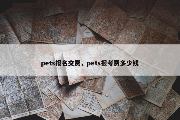 pets报名交费，pets报考费多少钱
