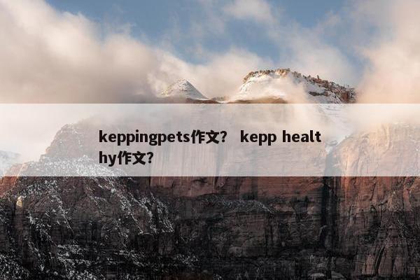 keppingpets作文？ kepp healthy作文？