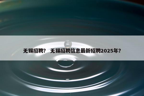 无锡招聘？ 无锡招聘信息最新招聘2025年？
