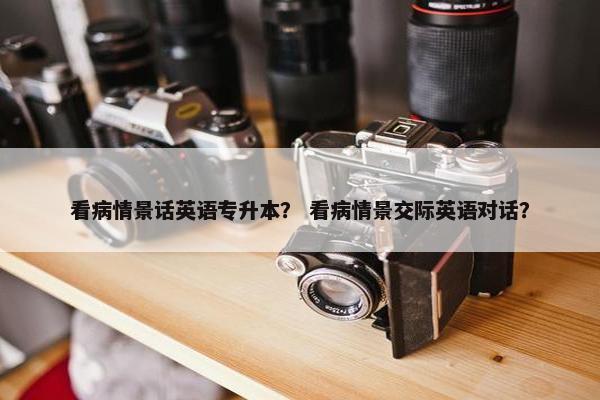 看病情景话英语专升本？ 看病情景交际英语对话？
