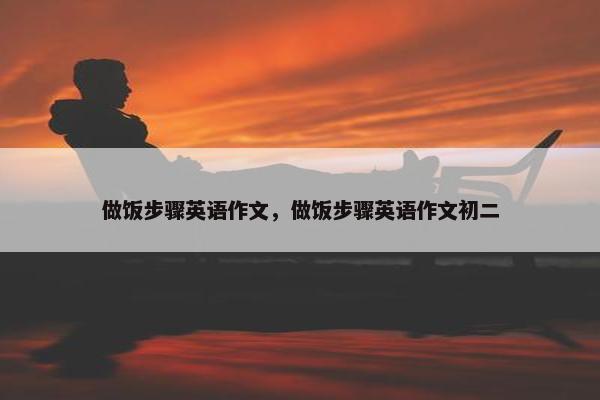 做饭步骤英语作文，做饭步骤英语作文初二