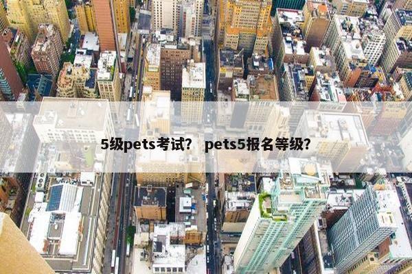 5级pets考试？ pets5报名等级？