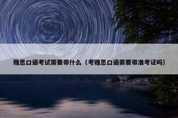 雅思口语考试需要带什么（考雅思口语需要带准考证吗）