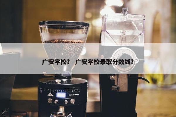 广安学校？ 广安学校录取分数线？
