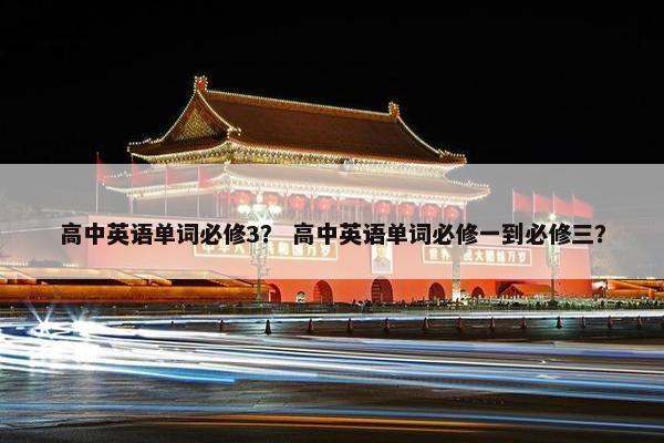 高中英语单词必修3？ 高中英语单词必修一到必修三？