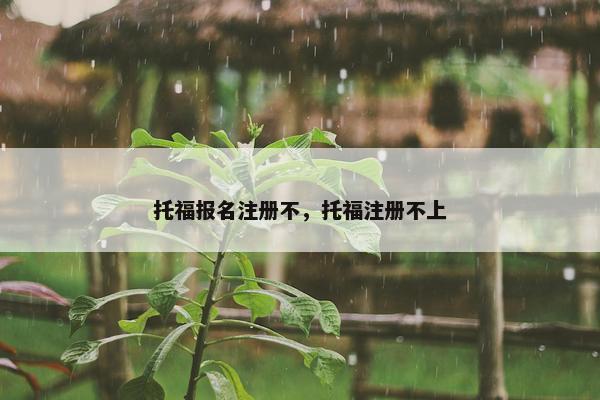 托福报名注册不，托福注册不上