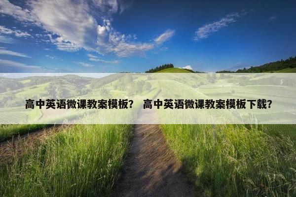 高中英语微课教案模板？ 高中英语微课教案模板下载？