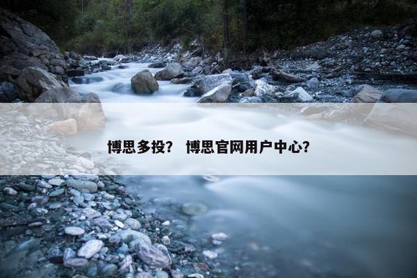 博思多投？ 博思官网用户中心？
