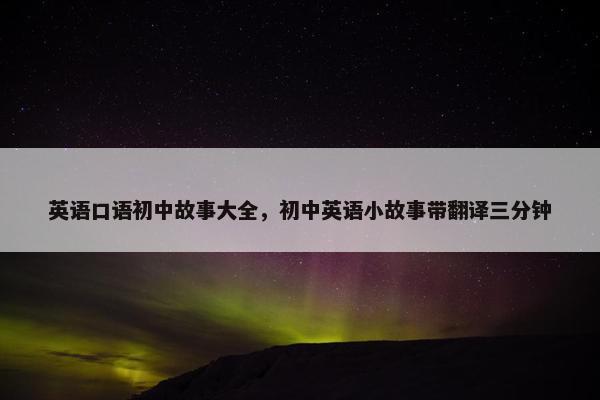 英语口语初中故事大全，初中英语小故事带翻译三分钟