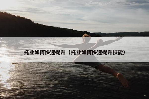 托业如何快速提升（托业如何快速提升技能）