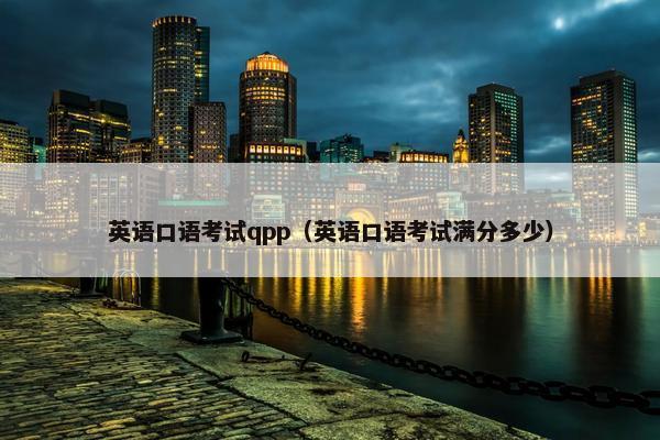 英语口语考试qpp（英语口语考试满分多少）