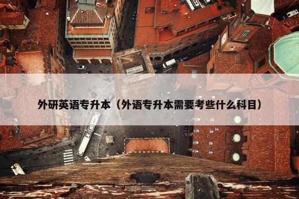 外研英语专升本（外语专升本需要考些什么科目）