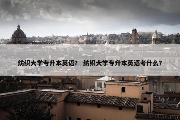 纺织大学专升本英语？ 纺织大学专升本英语考什么？