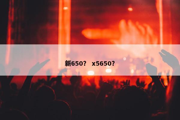 新650？ x5650？