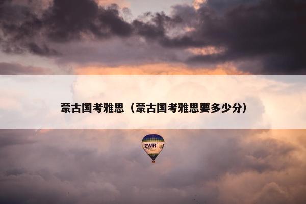 蒙古国考雅思（蒙古国考雅思要多少分）