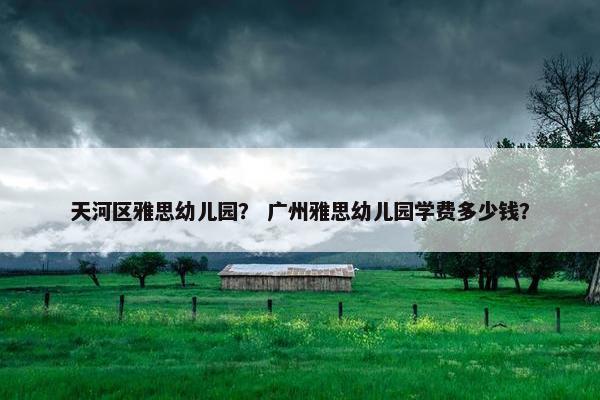 天河区雅思幼儿园？ 广州雅思幼儿园学费多少钱？